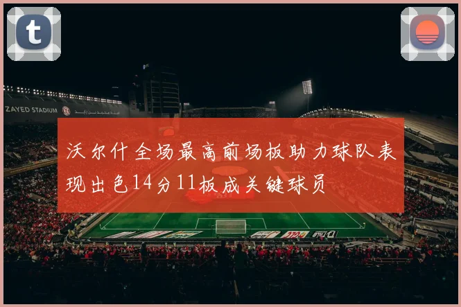 沃尔什全场最高前场板助力球队表现出色14分11板成关键球员