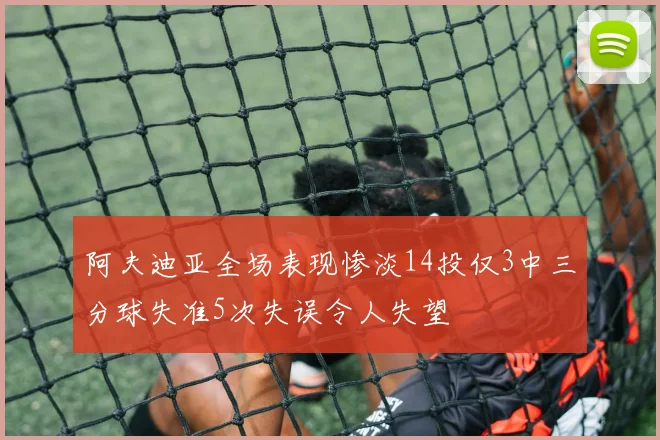 阿夫迪亚全场表现惨淡14投仅3中三分球失准5次失误令人失望