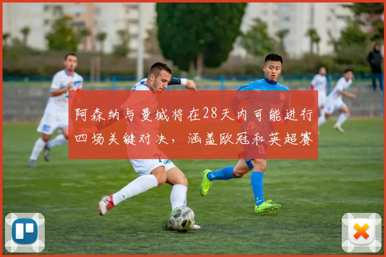 阿森纳与曼城将在28天内可能进行四场关键对决，涵盖欧冠和英超赛事