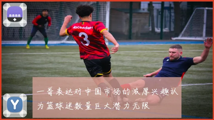 一哥表达对中国市场的浓厚兴趣认为篮球迷数量巨大潜力无限