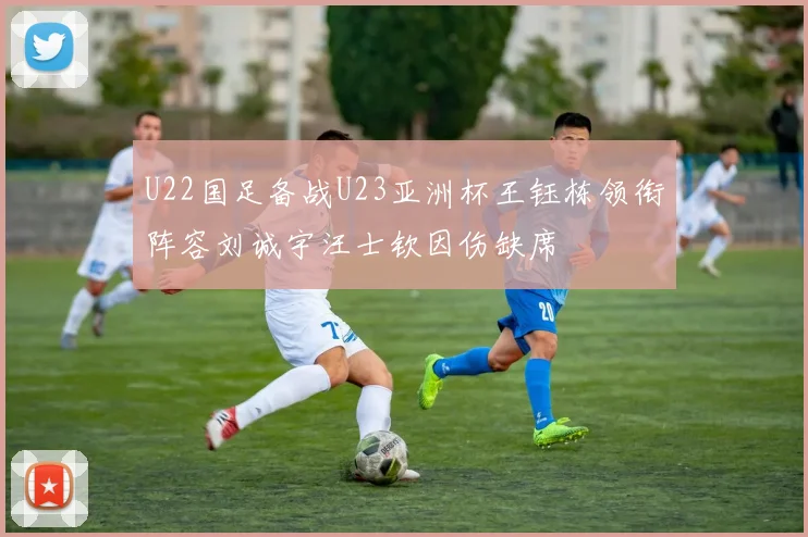 U22国足备战U23亚洲杯王钰栋领衔阵容刘诚宇汪士钦因伤缺席