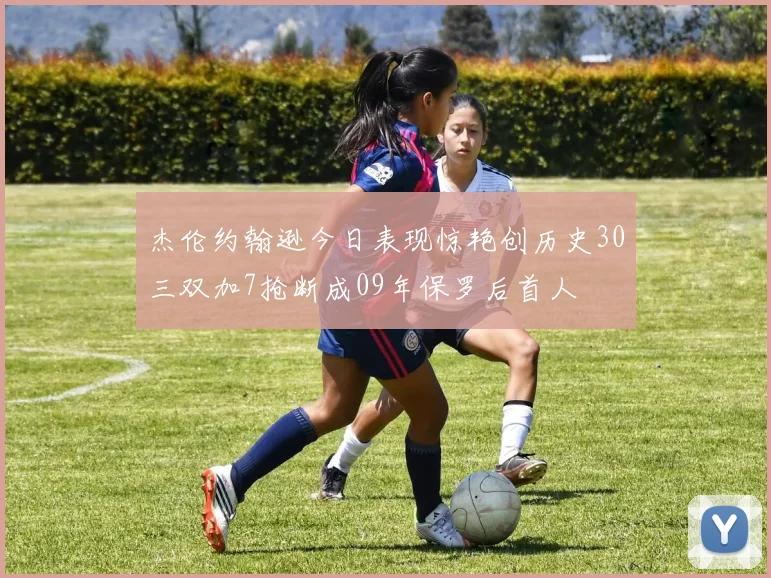 杰伦约翰逊今日表现惊艳创历史30三双加7抢断成09年保罗后首人
