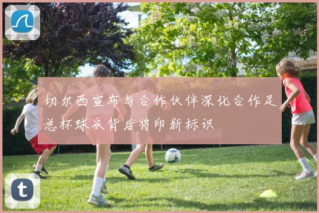切尔西宣布与合作伙伴深化合作足总杯球衣背后将印新标识