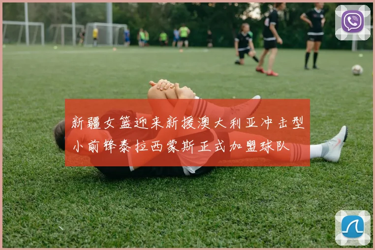 新疆女篮迎来新援澳大利亚冲击型小前锋泰拉西蒙斯正式加盟球队