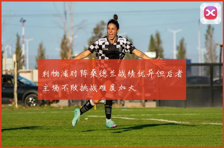 利物浦对阵桑德兰战绩优异但后者主场不败挑战难度加大