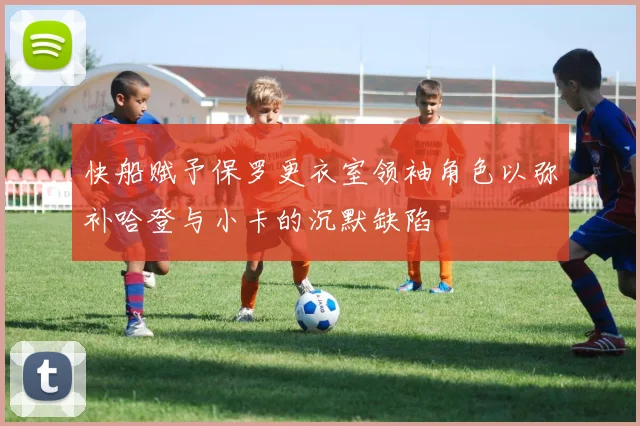 快船赋予保罗更衣室领袖角色以弥补哈登与小卡的沉默缺陷