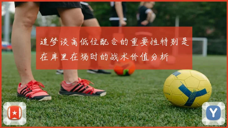 追梦谈高低位配合的重要性特别是在库里在场时的战术价值分析