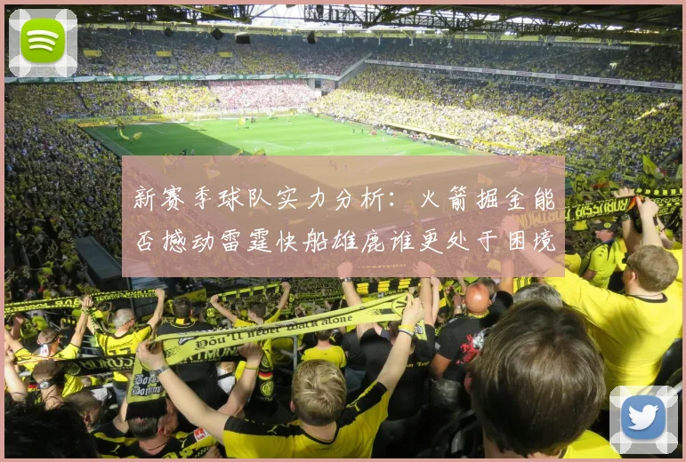 新赛季球队实力分析：火箭掘金能否撼动雷霆快船雄鹿谁更处于困境