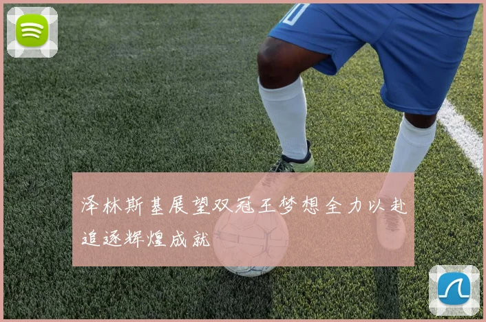 泽林斯基展望双冠王梦想全力以赴追逐辉煌成就