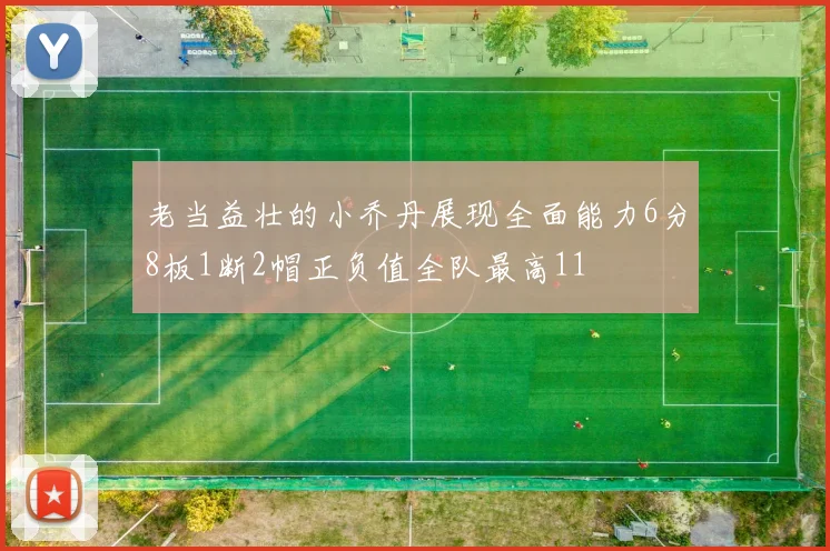 老当益壮的小乔丹展现全面能力6分8板1断2帽正负值全队最高11
