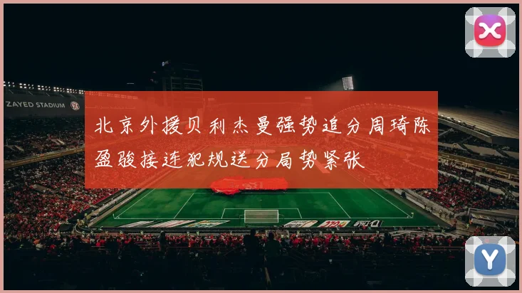 北京外援贝利杰曼强势追分周琦陈盈骏接连犯规送分局势紧张