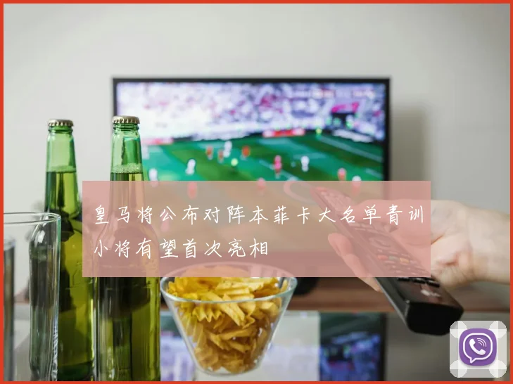 皇马将公布对阵本菲卡大名单青训小将有望首次亮相