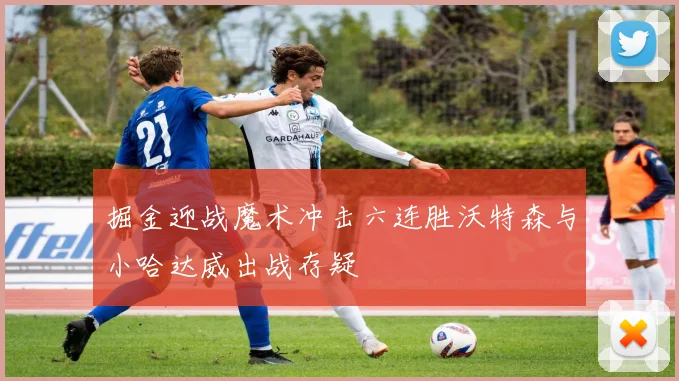 掘金迎战魔术冲击六连胜沃特森与小哈达威出战存疑