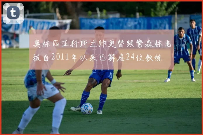 奥林匹亚科斯主帅更替频繁森林老板自2011年以来已解雇24位教练