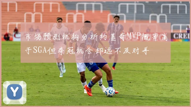 市场预测机构分析约基奇MVP概率高于SGA但夺冠机会却远不及对手