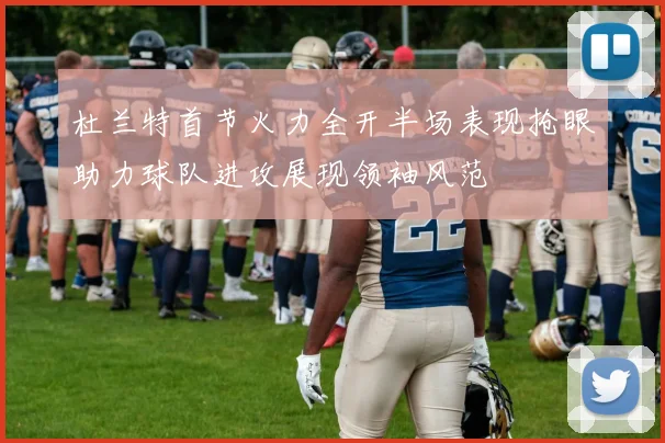 杜兰特首节火力全开半场表现抢眼助力球队进攻展现领袖风范