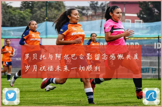 罗贝托与阿尔巴合影留念感慨共度岁月祝福未来一切顺利