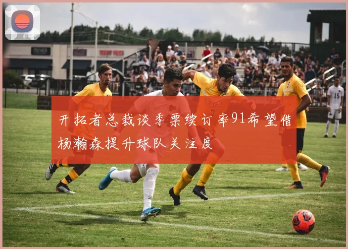 开拓者总裁谈季票续订率91希望借杨瀚森提升球队关注度