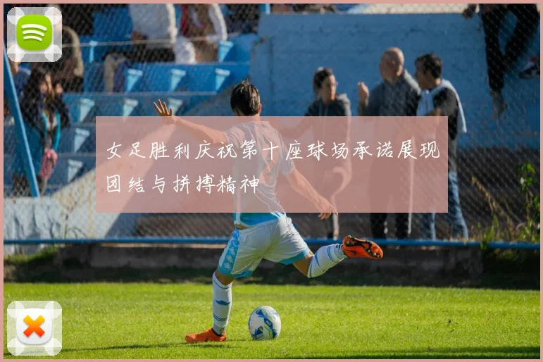 女足胜利庆祝第十座球场承诺展现团结与拼搏精神