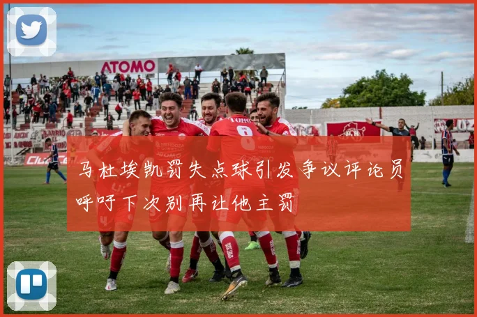 马杜埃凯罚失点球引发争议评论员呼吁下次别再让他主罚