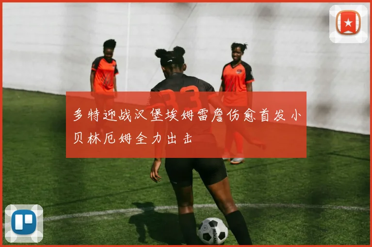 多特迎战汉堡埃姆雷詹伤愈首发小贝林厄姆全力出击