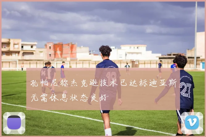 孔帕尼称杰克逊技术已达标迪亚斯无需休息状态良好
